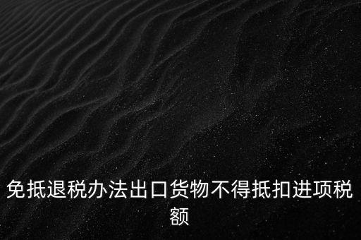 免抵退辦法不得抵扣的進(jìn)項稅額是什么，免抵退稅辦法出口貨物不得抵扣進(jìn)項稅額