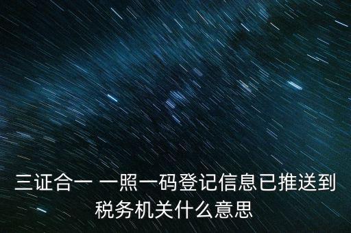 稅務(wù)局說的三什么信息，三證合一 一照一碼登記信息已推送到稅務(wù)機關(guān)什么意思