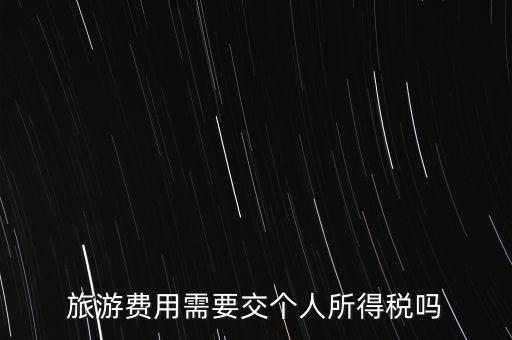 旅游交什么稅，旅游費用需要交個人所得稅嗎
