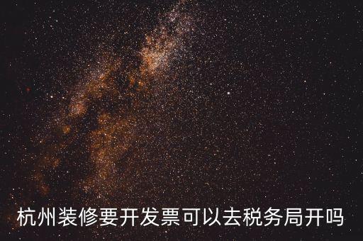 杭州稅務(wù)局什么地方能開(kāi)票，杭州裝修要開(kāi)發(fā)票可以去稅務(wù)局開(kāi)嗎