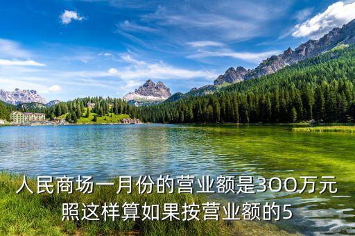 商場營業(yè)額抽成交什么稅，人民商場一月份的營業(yè)額是3OO萬元照這樣算如果按營業(yè)額的5