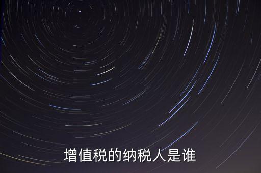 什么是增值稅納稅人，增值稅的納稅人是