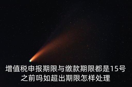 申報(bào)期限 繳款期限是什么，增值稅申報(bào)期限與繳款期限都是15號(hào)之前嗎如超出期限怎樣處理