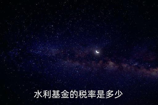 水利發(fā)電要交什么稅收，水利基金的稅率是多少