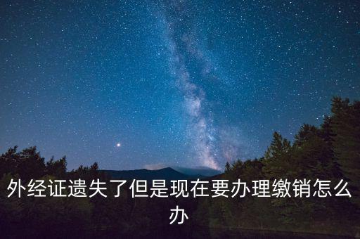 外經(jīng)證什么情況下繳銷，外經(jīng)證遺失了但是現(xiàn)在要辦理繳銷怎么辦