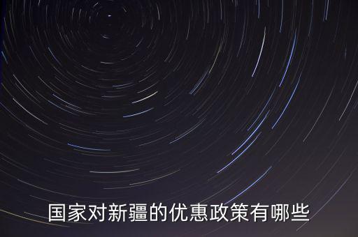 國(guó)稅對(duì)新疆地區(qū)有什么優(yōu)惠政策，國(guó)家對(duì)新疆的政策有哪些