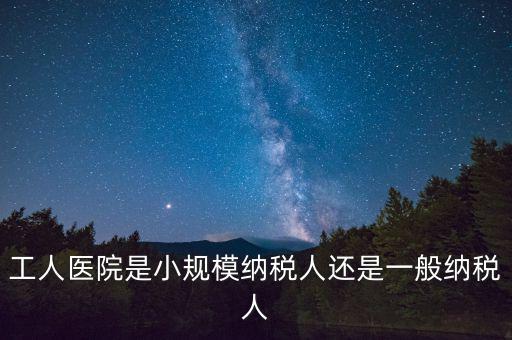 什么醫(yī)院為一般納稅人，工人醫(yī)院是小規(guī)模納稅人還是一般納稅人