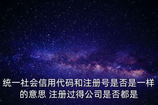 統(tǒng)一社會信用代碼 注冊號是什么意思，統(tǒng)一社會信用代碼就是工商注冊號嗎