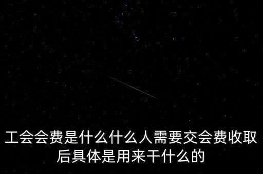 地稅工會經費是什么，工會會費是什么什么人需要交會費收取后具體是用來干什么的