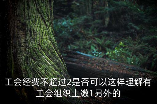 工會經費為什么收4，工會經費不超過2是否可以這樣理解有工會組織上繳1另外的