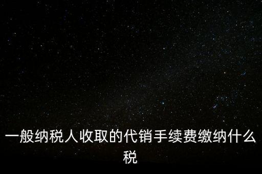 代銷手續(xù)費交什么稅，一般納稅人收取的代銷手續(xù)費繳納什么稅