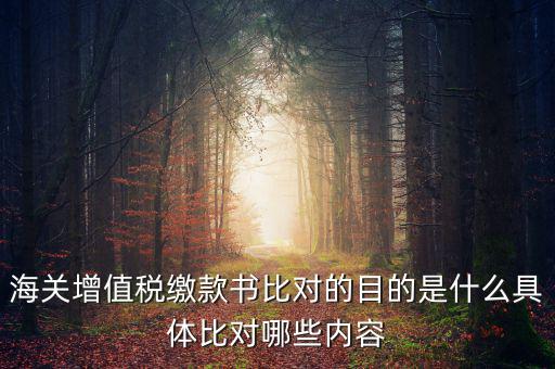 海關(guān)票為什么比對(duì)，海關(guān)增值稅繳款書比對(duì)的目的是什么具體比對(duì)哪些內(nèi)容
