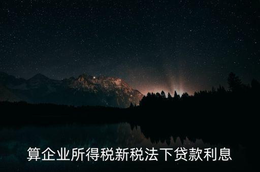 借款利息為什么要算企業(yè)所得稅，算企業(yè)所得稅新稅法下貸款利息