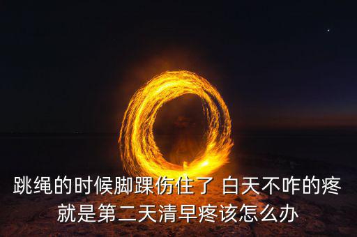 跳繩時扭傷腳脖子什么原因，跳繩的時候腳踝傷住了 白天不咋的疼就是第二天清早疼該怎么辦
