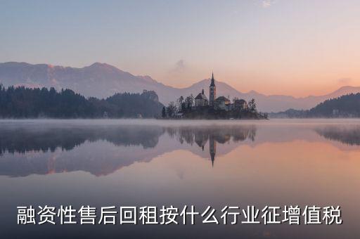 融資性售后回租是什么，融資性售后回租按什么行業(yè)征增值稅