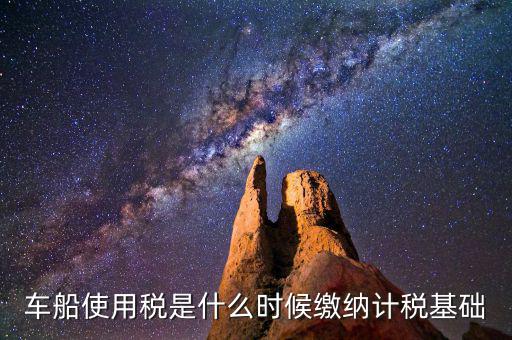 車船使用稅是什么時候繳納計(jì)稅基礎(chǔ)