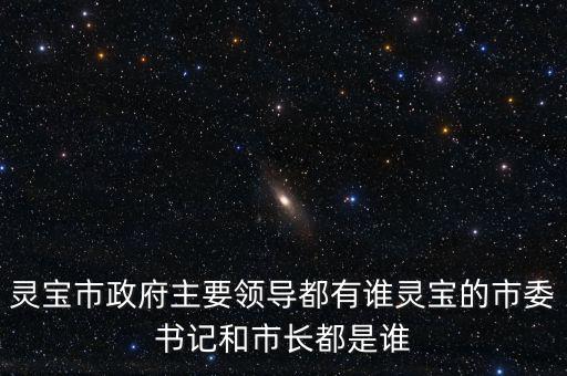 靈寶市政府主要領(lǐng)導(dǎo)都有誰靈寶的市委書記和市長(zhǎng)都是誰