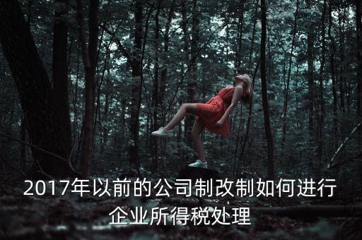 改制企業(yè)屬于什么企業(yè)所得稅，國有企業(yè)改制所得稅處理