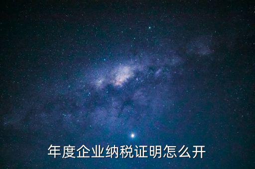 企業(yè)納稅證明是什么，年度企業(yè)納稅證明怎么開