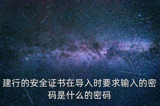 證書導(dǎo)入密碼是什么，建行的安全證書在導(dǎo)入時(shí)要求輸入的密碼是什么的密碼