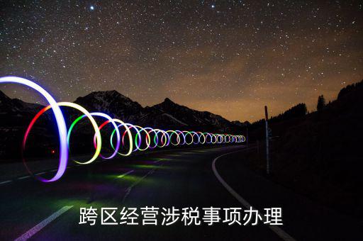 什么行業(yè)可以開跨區(qū)域涉稅事項報告，跨區(qū)經(jīng)營涉稅事項辦理
