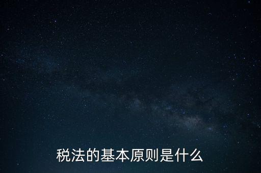 稅收征收管理的基本原則是什么，納稅的基本原則是什么