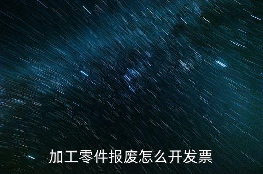 材料報(bào)廢 開(kāi)什么發(fā)票，加工零件報(bào)廢怎么開(kāi)發(fā)票
