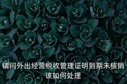 外經(jīng)證到期沒核銷有什么影響，請問外出經(jīng)營稅收管理證明到期未核銷該如何處理