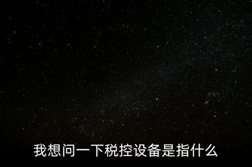 什么是稅控裝置，我想問一下稅控設備是指什么