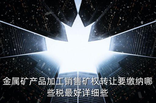 礦權(quán)轉(zhuǎn)讓繳什么稅，金屬礦產(chǎn)品加工銷售礦權(quán)轉(zhuǎn)讓要繳納哪些稅最好詳細(xì)些