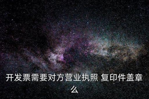 開發(fā)票需要對(duì)方營業(yè)執(zhí)照 復(fù)印件蓋章么