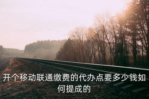 開個移動聯通繳費的代辦點要多少錢如何提成的