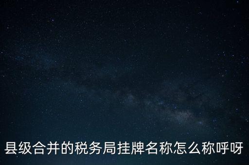 省上稅務(wù)局叫什么名字，縣級(jí)合并的稅務(wù)局掛牌名稱怎么稱呼呀