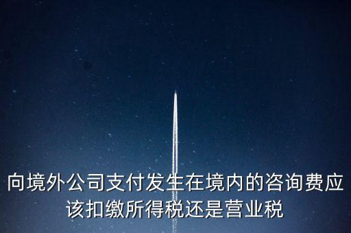 向境外公司支付發(fā)生在境內(nèi)的咨詢費應(yīng)該扣繳所得稅還是營業(yè)稅
