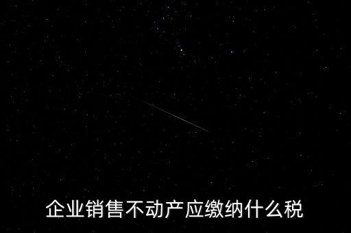 銷售不動產(chǎn)要交什么稅，企業(yè)出售不動產(chǎn)是否要繳納增值稅