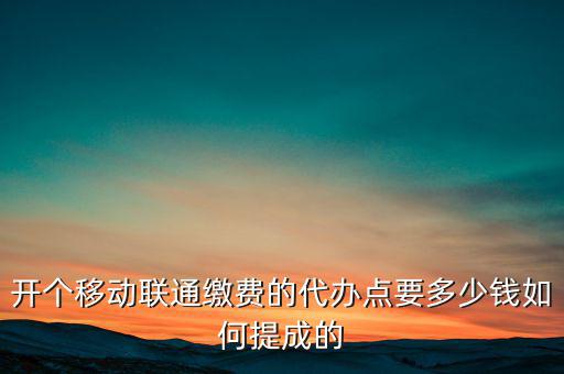 代理聯(lián)通營業(yè)廳交什么稅，開個移動聯(lián)通繳費的代辦點要多少錢如何提成的