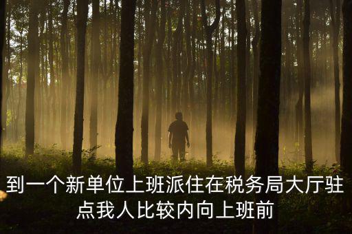 稅務(wù)局女性一般在什么部門，到一個新單位上班派住在稅務(wù)局大廳駐點(diǎn)我人比較內(nèi)向上班前