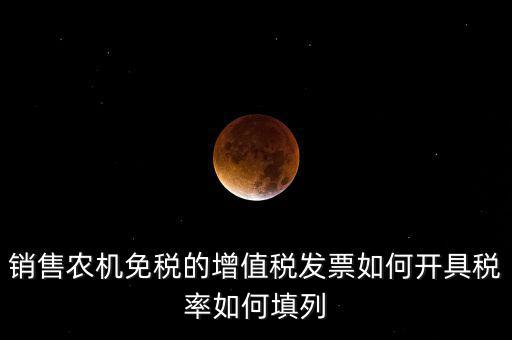 銷售農(nóng)機(jī)免什么稅，銷售農(nóng)機(jī)免稅的增值稅發(fā)票如何開具稅率如何填列