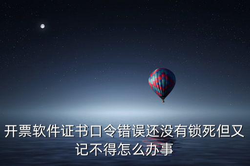 開票軟件證書口令是什么，稅務(wù)發(fā)票開票登入不知道證書口令怎么辦