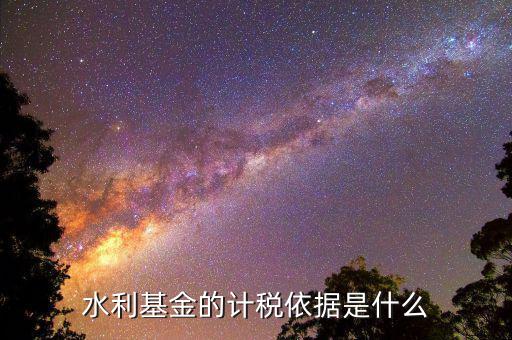 湖南省水利基金計(jì)稅依據(jù)是什么，水利基金的計(jì)稅依據(jù)是什么