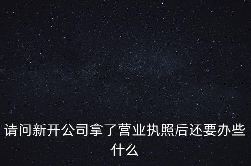 請(qǐng)問(wèn)新開公司拿了營(yíng)業(yè)執(zhí)照后還要辦些什么