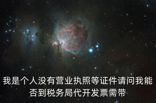 我是個(gè)人沒(méi)有營(yíng)業(yè)執(zhí)照等證件請(qǐng)問(wèn)我能否到稅務(wù)局代開發(fā)票需帶