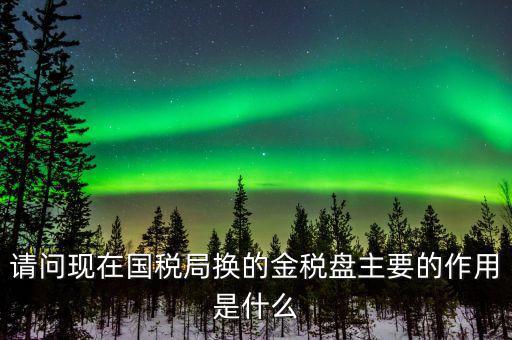 國稅金稅盤是什么，請(qǐng)問現(xiàn)在國稅局換的金稅盤主要的作用是什么
