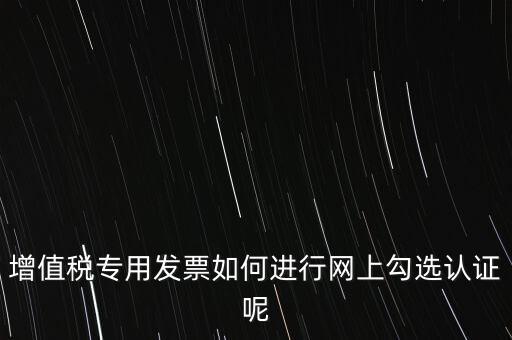 增值稅專用發(fā)票如何進行網(wǎng)上勾選認(rèn)證呢