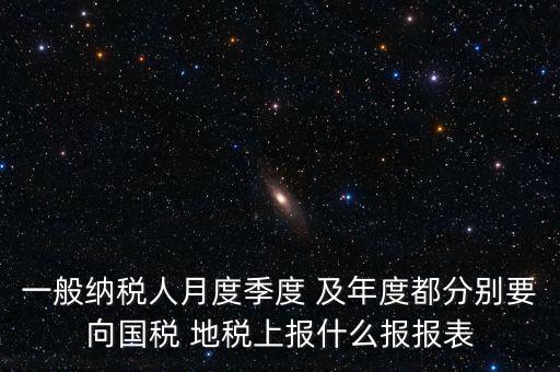一般納稅人月度季度 及年度都分別要向國稅 地稅上報(bào)什么報(bào)報(bào)表