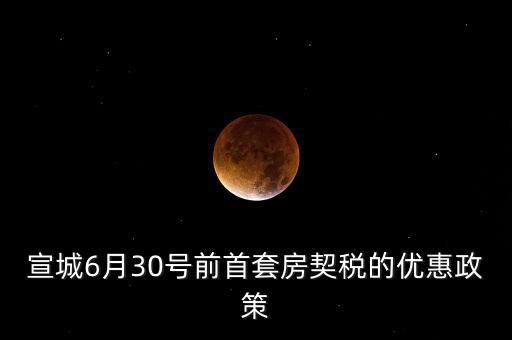宣城契稅補貼什么時間能到賬，宣城6月30號前首套房契稅的優(yōu)惠政策