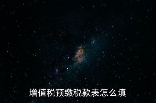 增值稅預(yù)繳稅款表什么時(shí)候填寫(xiě)，增值稅預(yù)繳稅款表怎么填