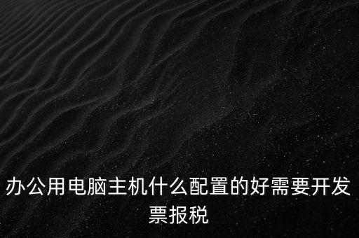 開票電腦有什么要求，辦公用電腦主機什么配置的好需要開發(fā)票報稅