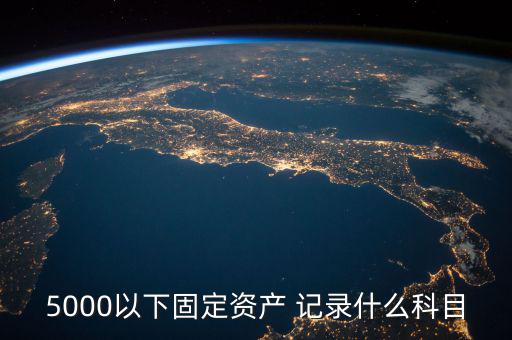 5000以下固定資產(chǎn) 記錄什么科目，5000以下固定資產(chǎn) 記錄什么科目