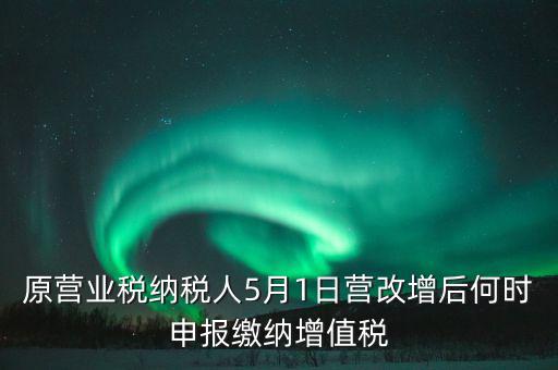 原營業(yè)稅納稅人5月1日營改增后何時(shí)申報(bào)繳納增值稅